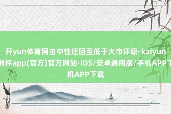开yun体育网由中性迂回至低于大市评级-kaiyun欧洲杯app(官方)官方网站·IOS/安卓通用版/手机APP下载