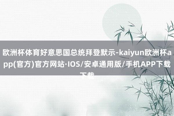 欧洲杯体育好意思国总统拜登默示-kaiyun欧洲杯app(官方)官方网站·IOS/安卓通用版/手机APP下载
