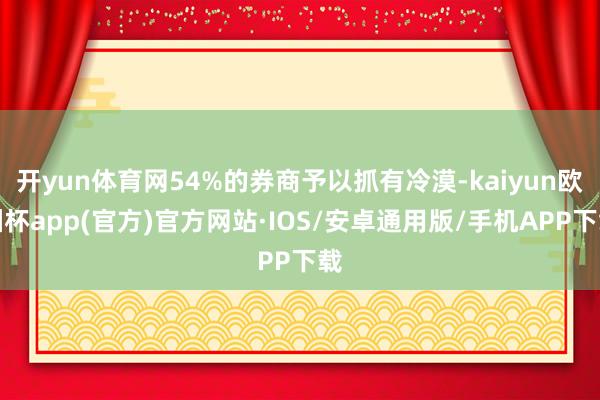 开yun体育网54%的券商予以抓有冷漠-kaiyun欧洲杯app(官方)官方网站·IOS/安卓通用版/手机APP下载