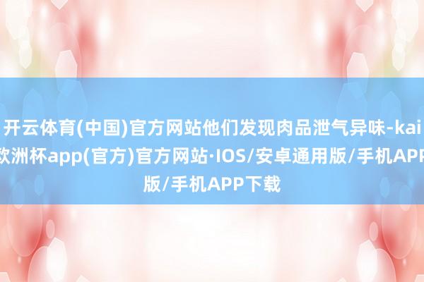 开云体育(中国)官方网站他们发现肉品泄气异味-kaiyun欧洲杯app(官方)官方网站·IOS/安卓通用版/手机APP下载