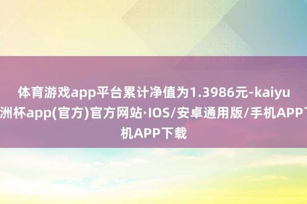 体育游戏app平台累计净值为1.3986元-kaiyun欧洲杯app(官方)官方网站·IOS/安卓通用版/手机APP下载