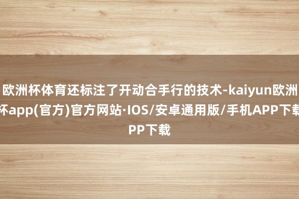 欧洲杯体育还标注了开动合手行的技术-kaiyun欧洲杯app(官方)官方网站·IOS/安卓通用版/手机APP下载