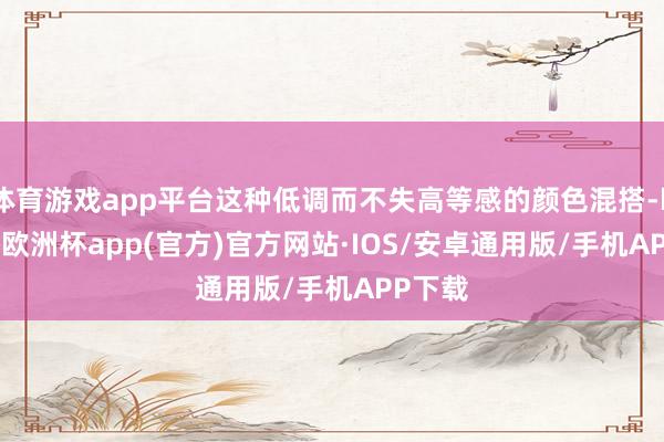 体育游戏app平台这种低调而不失高等感的颜色混搭-kaiyun欧洲杯app(官方)官方网站·IOS/安卓通用版/手机APP下载