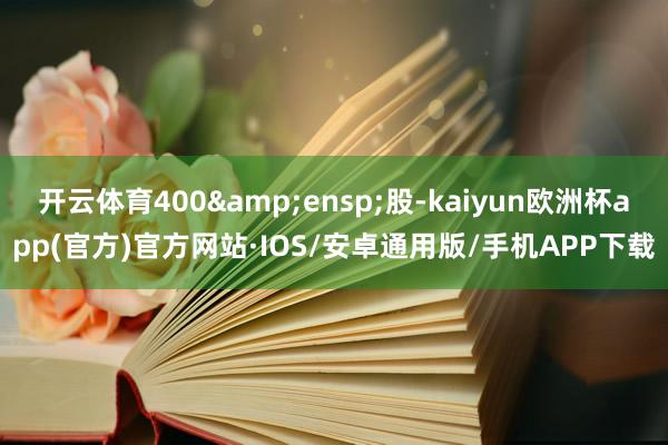 开云体育400 股-kaiyun欧洲杯app(官方)官方网站·IOS/安卓通用版/手机APP下载