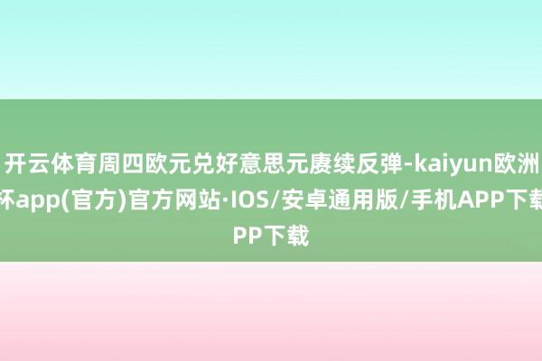 开云体育周四欧元兑好意思元赓续反弹-kaiyun欧洲杯app(官方)官方网站·IOS/安卓通用版/手机APP下载