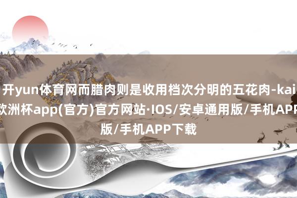 开yun体育网而腊肉则是收用档次分明的五花肉-kaiyun欧洲杯app(官方)官方网站·IOS/安卓通用版/手机APP下载