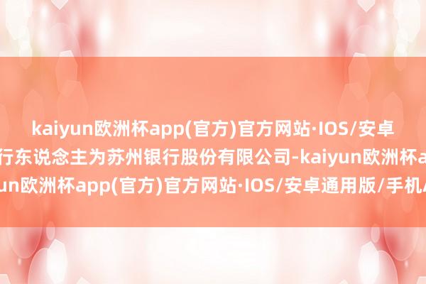 kaiyun欧洲杯app(官方)官方网站·IOS/安卓通用版/手机APP下载刊行东说念主为苏州银行股份有限公司-kaiyun欧洲杯app(官方)官方网站·IOS/安卓通用版/手机APP下载