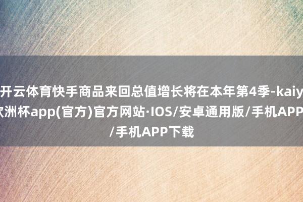 开云体育快手商品来回总值增长将在本年第4季-kaiyun欧洲杯app(官方)官方网站·IOS/安卓通用版/手机APP下载