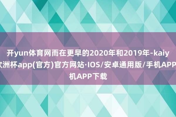 开yun体育网而在更早的2020年和2019年-kaiyun欧洲杯app(官方)官方网站·IOS/安卓通用版/手机APP下载