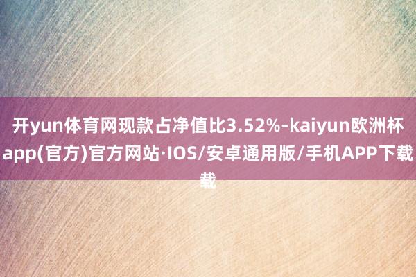 开yun体育网现款占净值比3.52%-kaiyun欧洲杯app(官方)官方网站·IOS/安卓通用版/手机APP下载