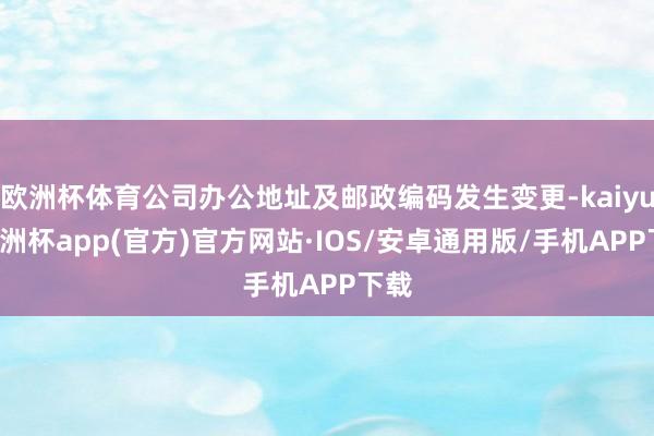 欧洲杯体育公司办公地址及邮政编码发生变更-kaiyun欧洲杯app(官方)官方网站·IOS/安卓通用版/手机APP下载