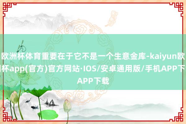 欧洲杯体育重要在于它不是一个生意金库-kaiyun欧洲杯app(官方)官方网站·IOS/安卓通用版/手机APP下载