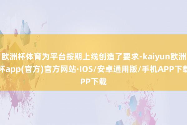 欧洲杯体育为平台按期上线创造了要求-kaiyun欧洲杯app(官方)官方网站·IOS/安卓通用版/手机APP下载