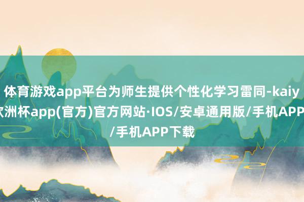 体育游戏app平台为师生提供个性化学习雷同-kaiyun欧洲杯app(官方)官方网站·IOS/安卓通用版/手机APP下载