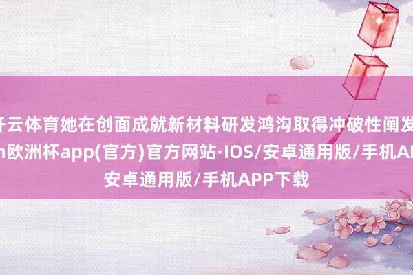 开云体育她在创面成就新材料研发鸿沟取得冲破性阐发-kaiyun欧洲杯app(官方)官方网站·IOS/安卓通用版/手机APP下载