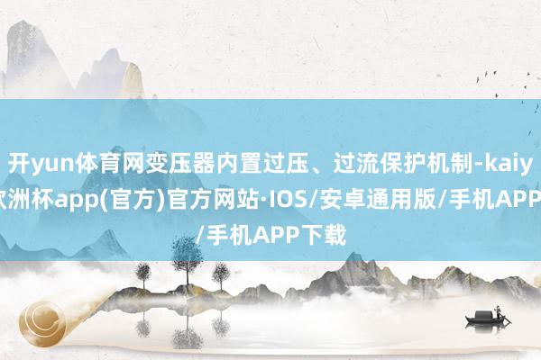 开yun体育网变压器内置过压、过流保护机制-kaiyun欧洲杯app(官方)官方网站·IOS/安卓通用版/手机APP下载