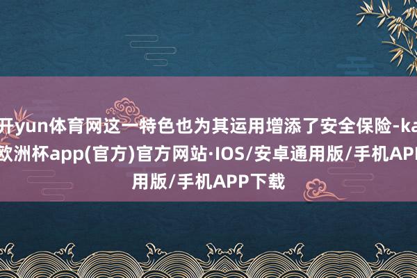 开yun体育网这一特色也为其运用增添了安全保险-kaiyun欧洲杯app(官方)官方网站·IOS/安卓通用版/手机APP下载