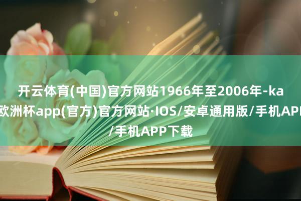 开云体育(中国)官方网站　　1966年至2006年-kaiyun欧洲杯app(官方)官方网站·IOS/安卓通用版/手机APP下载
