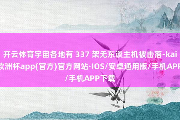 开云体育宇宙各地有 337 架无东谈主机被击落-kaiyun欧洲杯app(官方)官方网站·IOS/安卓通用版/手机APP下载