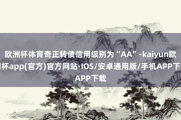 欧洲杯体育奇正转债信用级别为“AA”-kaiyun欧洲杯app(官方)官方网站·IOS/安卓通用版/手机APP下载