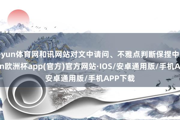 开yun体育网和讯网站对文中请问、不雅点判断保捏中立-kaiyun欧洲杯app(官方)官方网站·IOS/安卓通用版/手机APP下载