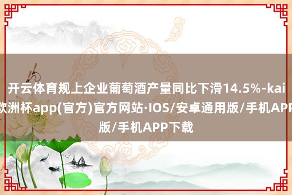 开云体育规上企业葡萄酒产量同比下滑14.5%-kaiyun欧洲杯app(官方)官方网站·IOS/安卓通用版/手机APP下载