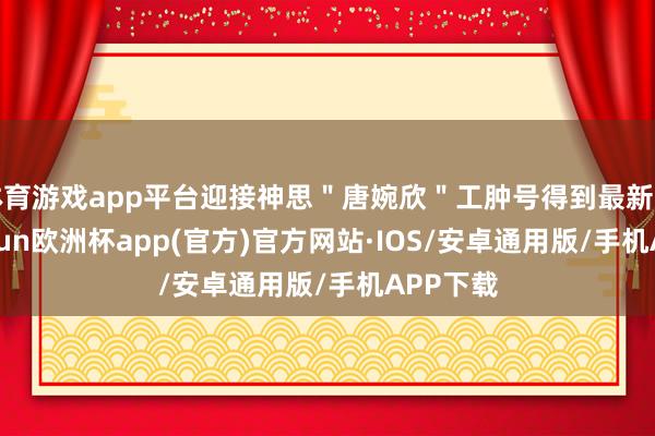 体育游戏app平台迎接神思＂唐婉欣＂工肿号得到最新资讯-kaiyun欧洲杯app(官方)官方网站·IOS/安卓通用版/手机APP下载