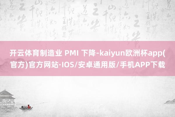 开云体育制造业 PMI 下降-kaiyun欧洲杯app(官方)官方网站·IOS/安卓通用版/手机APP下载