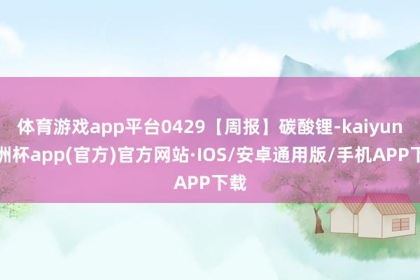 体育游戏app平台0429【周报】碳酸锂-kaiyun欧洲杯app(官方)官方网站·IOS/安卓通用版/手机APP下载