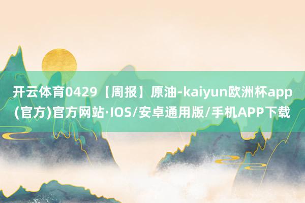 开云体育0429【周报】原油-kaiyun欧洲杯app(官方)官方网站·IOS/安卓通用版/手机APP下载
