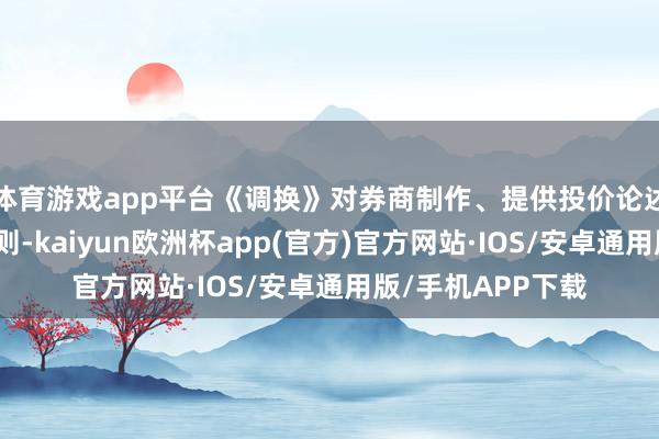 体育游戏app平台《调换》对券商制作、提供投价论述应治服的相干轨则-kaiyun欧洲杯app(官方)官方网站·IOS/安卓通用版/手机APP下载