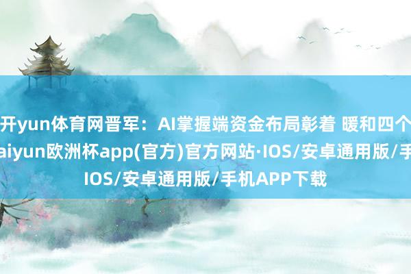 开yun体育网晋军：AI掌握端资金布局彰着 暖和四个细分边界-kaiyun欧洲杯app(官方)官方网站·IOS/安卓通用版/手机APP下载