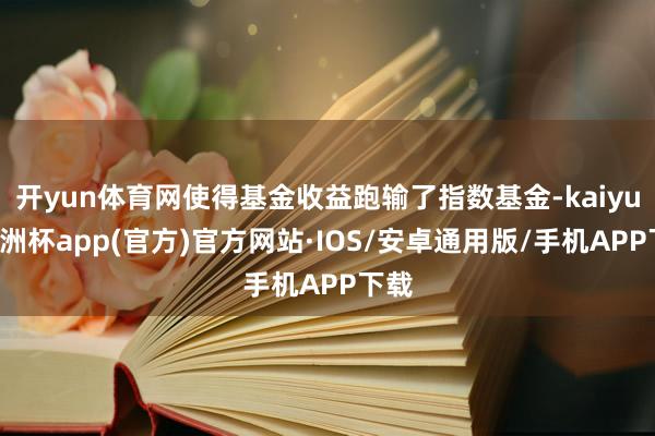 开yun体育网使得基金收益跑输了指数基金-kaiyun欧洲杯app(官方)官方网站·IOS/安卓通用版/手机APP下载