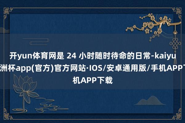 开yun体育网是 24 小时随时待命的日常-kaiyun欧洲杯app(官方)官方网站·IOS/安卓通用版/手机APP下载
