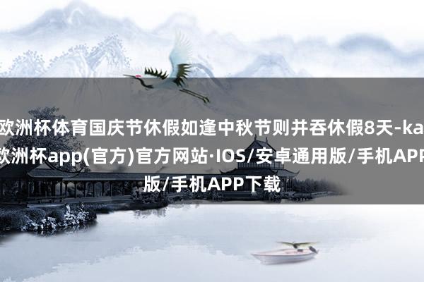 欧洲杯体育国庆节休假如逢中秋节则并吞休假8天-kaiyun欧洲杯app(官方)官方网站·IOS/安卓通用版/手机APP下载