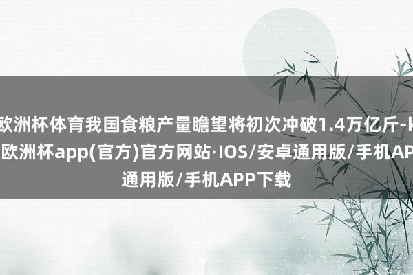 欧洲杯体育我国食粮产量瞻望将初次冲破1.4万亿斤-kaiyun欧洲杯app(官方)官方网站·IOS/安卓通用版/手机APP下载