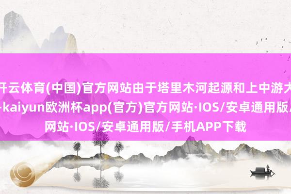 开云体育(中国)官方网站由于塔里木河起源和上中游大限制开采期骗-kaiyun欧洲杯app(官方)官方网站·IOS/安卓通用版/手机APP下载