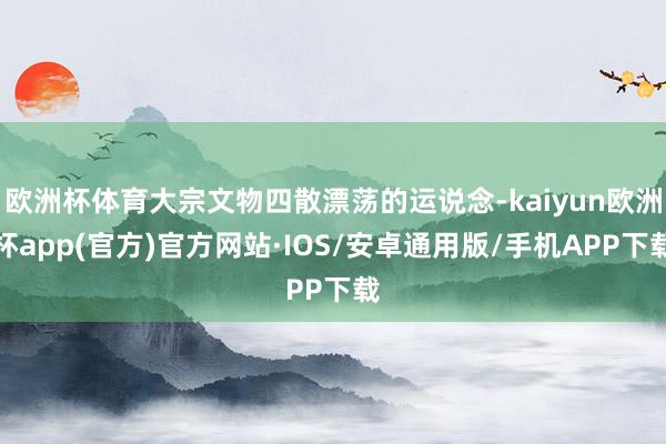 欧洲杯体育大宗文物四散漂荡的运说念-kaiyun欧洲杯app(官方)官方网站·IOS/安卓通用版/手机APP下载