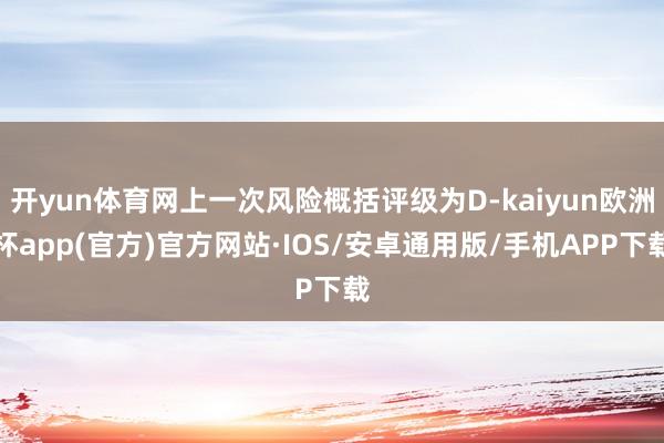 开yun体育网上一次风险概括评级为D-kaiyun欧洲杯app(官方)官方网站·IOS/安卓通用版/手机APP下载