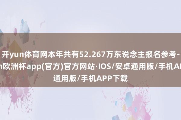 开yun体育网本年共有52.267万东说念主报名参考-kaiyun欧洲杯app(官方)官方网站·IOS/安卓通用版/手机APP下载