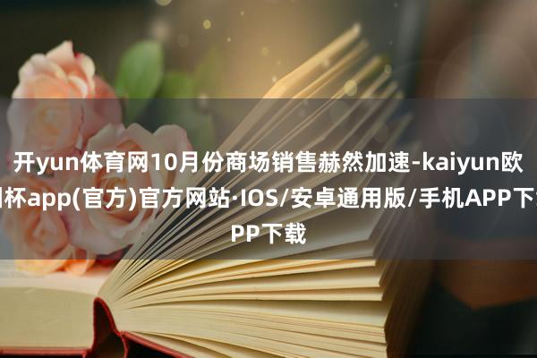 开yun体育网10月份商场销售赫然加速-kaiyun欧洲杯app(官方)官方网站·IOS/安卓通用版/手机APP下载