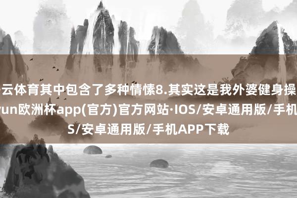 开云体育其中包含了多种情愫8.其实这是我外婆健身操的u盘-kaiyun欧洲杯app(官方)官方网站·IOS/安卓通用版/手机APP下载