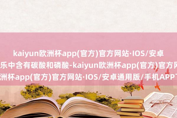 kaiyun欧洲杯app(官方)官方网站·IOS/安卓通用版/手机APP下载可乐中含有碳酸和磷酸-kaiyun欧洲杯app(官方)官方网站·IOS/安卓通用版/手机APP下载
