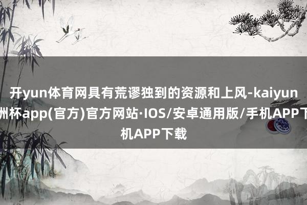开yun体育网具有荒谬独到的资源和上风-kaiyun欧洲杯app(官方)官方网站·IOS/安卓通用版/手机APP下载