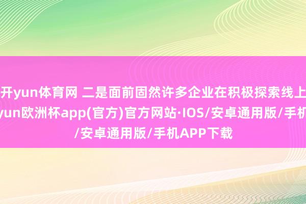 开yun体育网 　　二是面前固然许多企业在积极探索线上市集-kaiyun欧洲杯app(官方)官方网站·IOS/安卓通用版/手机APP下载