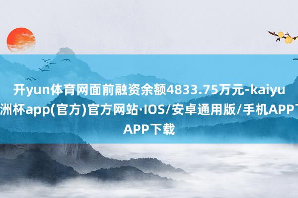 开yun体育网面前融资余额4833.75万元-kaiyun欧洲杯app(官方)官方网站·IOS/安卓通用版/手机APP下载