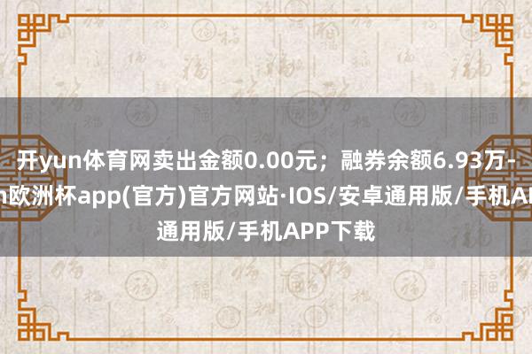 开yun体育网卖出金额0.00元；融券余额6.93万-kaiyun欧洲杯app(官方)官方网站·IOS/安卓通用版/手机APP下载