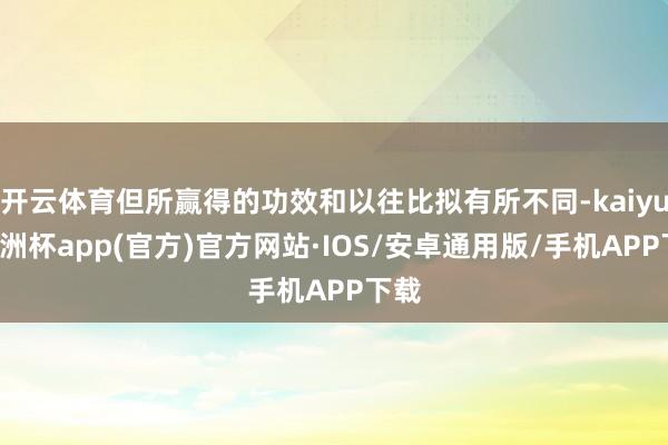 开云体育但所赢得的功效和以往比拟有所不同-kaiyun欧洲杯app(官方)官方网站·IOS/安卓通用版/手机APP下载