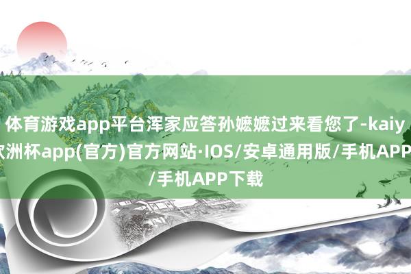 体育游戏app平台浑家应答孙嬷嬷过来看您了-kaiyun欧洲杯app(官方)官方网站·IOS/安卓通用版/手机APP下载