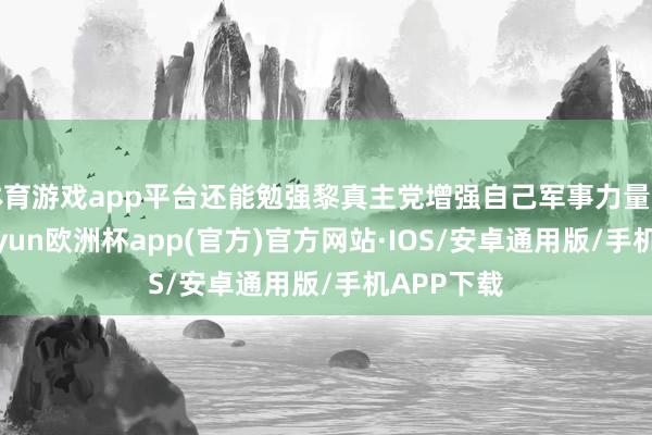 体育游戏app平台还能勉强黎真主党增强自己军事力量的企图-kaiyun欧洲杯app(官方)官方网站·IOS/安卓通用版/手机APP下载